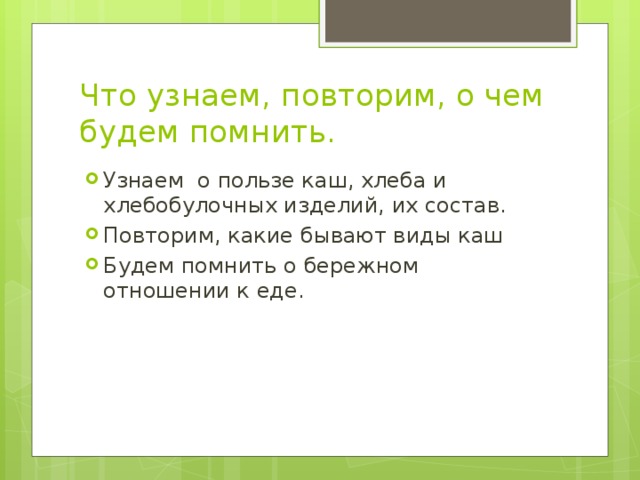 Что узнаем, повторим, о чем будем помнить. Узнаем о пользе каш, хлеба и хлебобулочных изделий, их состав. Повторим, какие бывают виды каш Будем помнить о бережном отношении к еде. 