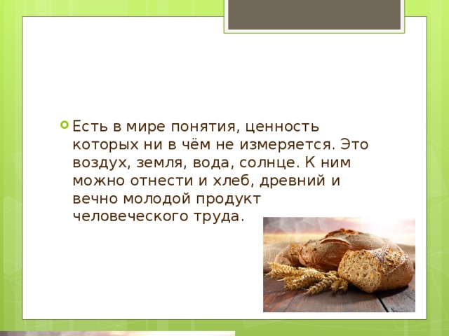 Есть в мире понятия, ценность которых ни в чём не измеряется. Это воздух, земля, вода, солнце. К ним можно отнести и хлеб, древний и вечно молодой продукт человеческого труда. 