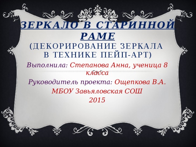 Зеркало в старинной раме  (декорирование зеркала  в технике пейп-арт)    Выполнила: Степанова Анна, ученица 8 класса Руководитель проекта: Ощепкова В.А. МБОУ Завьяловская СОШ 2015 