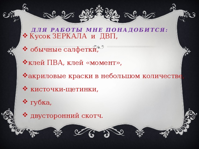  для работы мне понадобится: Кусок ЗЕРКАЛА и ДВП,  обычные салфетки, клей ПВА, клей «момент», акриловые краски в небольшом количестве,  кисточки-щетинки,  губка,  двусторонний скотч. 