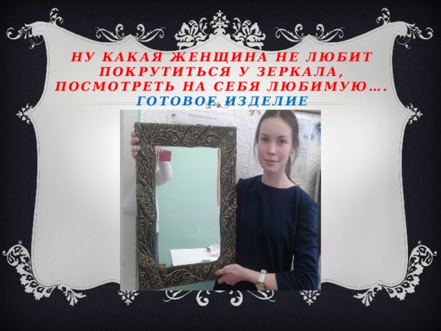 Ну какая женщина не любит покрутиться у зеркала, посмотреть на себя любимую….  Готовое изделие 