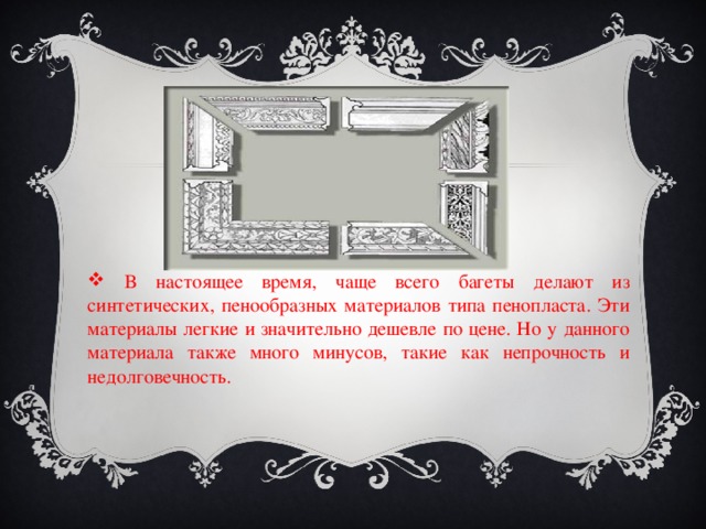  В настоящее время, чаще всего багеты делают из синтетических, пенообразных материалов типа пенопласта. Эти материалы легкие и значительно дешевле по цене. Но у данного материала также много минусов, такие как непрочность и недолговечность. 