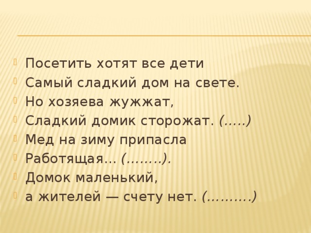 Посетить хотят все дети Самый сладкий дом на свете. Но хозяева жужжат, Сладкий домик сторожат.  (…..) Мед на зиму припасла Работящая...  (……..). Домок маленький, а жителей — счету нет.  (……….) 