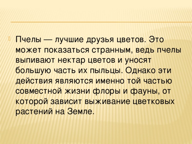 Пчелы — лучшие друзья цветов. Это может показаться странным, ведь пчелы выпивают нектар цветов и уносят большую часть их пыльцы. Однако эти действия являются именно той частью совместной жизни флоры и фауны, от которой зависит выживание цветковых растений на Земле.    