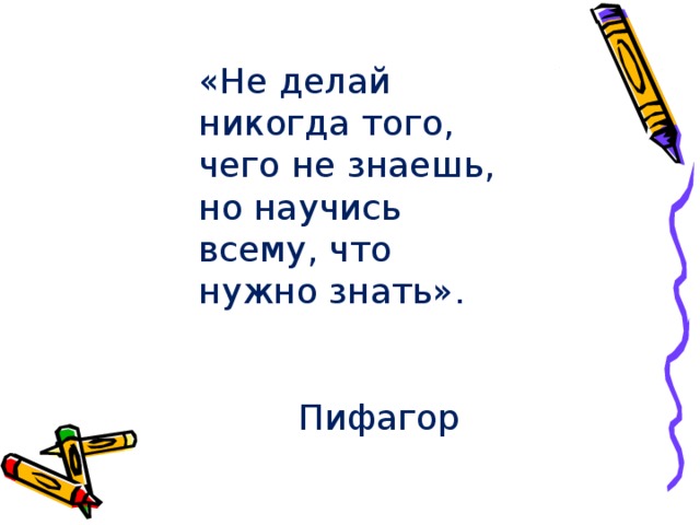 «Не делай никогда того, чего не знаешь, но научись всему, что нужно знать». Пифагор 