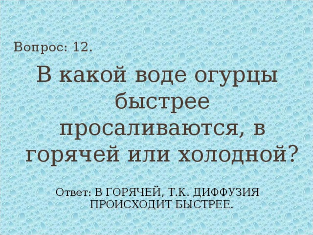 Вопрос: 12. В какой воде огурцы быстрее просаливаются, в горячей или холодной? Ответ: В ГОРЯЧЕЙ, Т.К. ДИФФУЗИЯ ПРОИСХОДИТ БЫСТРЕЕ. 