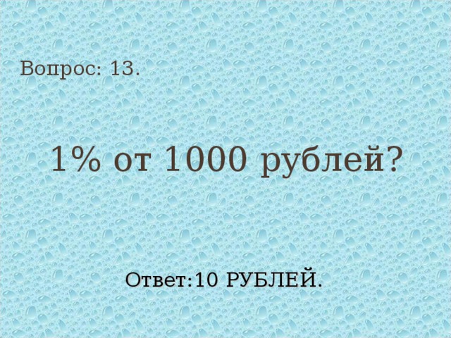 Вопрос: 13. 1% от 1000 рублей? Ответ:10 РУБЛЕЙ. 