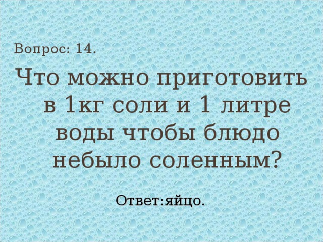 Вопрос: 14. Что можно приготовить в 1кг соли и 1 литре воды чтобы блюдо небыло соленным? Ответ:яйцо. 