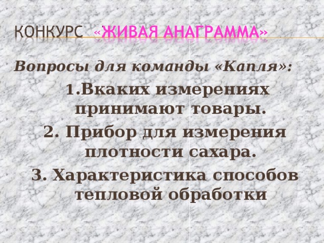 Вопросы для команды «Капля»:  1 .Вкаких измерениях принимают товары. 2. Прибор для измерения плотности сахара. 3. Характеристика способов тепловой обработки 