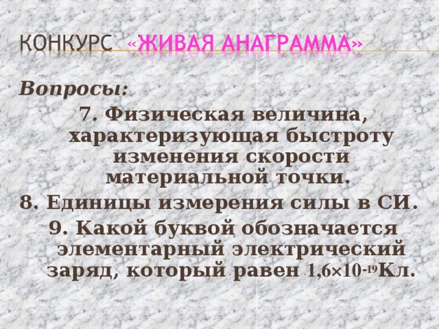 Вопросы: 7 . Физическая величина, характеризующая быстроту изменения скорости материальной точки. 8. Единицы измерения силы в СИ. 9. Какой буквой обозначается элементарный электрический заряд, который равен 1,6×10 - 19 Кл.  