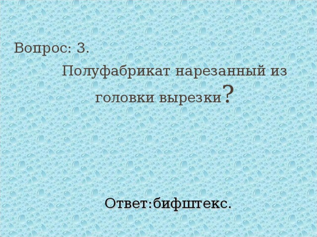 Вопрос: 3.   Полуфабрикат нарезанный из головки вырезки ? Ответ:бифштекс. 