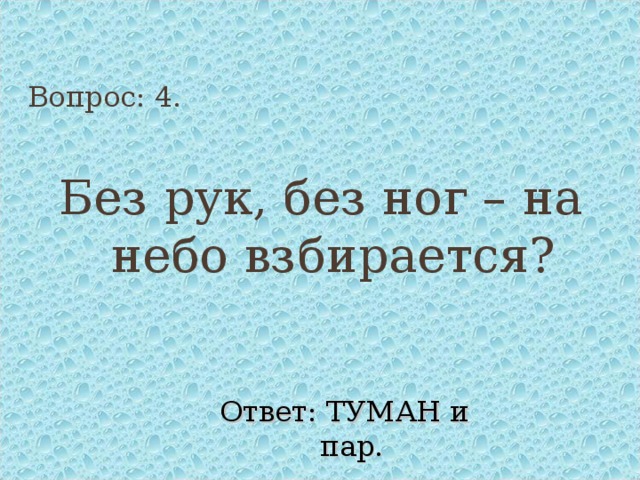 Вопрос: 4. Без рук, без ног – на небо взбирается? Ответ: ТУМАН и пар. 