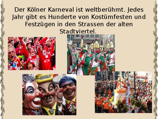 Der Kölner Karneval ist weltberühmt. Jedes Jahr gibt es Hunderte von Kostümfesten und Festzügen in den Strassen der alten Stadtviertel. 
