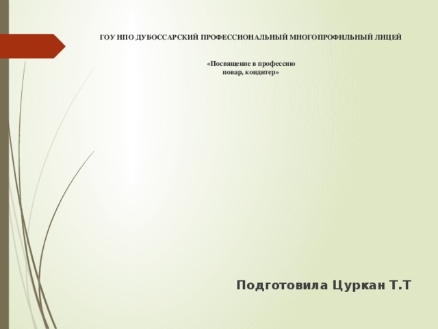 ГОУ НПО ДУБОССАРСКИЙ ПРОФЕССИОНАЛЬНЫЙ МНОГОПРОФИЛЬНЫЙ ЛИЦЕЙ    «Посвящение в профессию  повар, кондитер»   Подготовила Цуркан Т.Т 