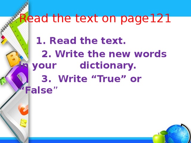 Read the text on page121  1. Read the text.  2. Write the new words in your dictionary.  3. Write “True” or “False ” 