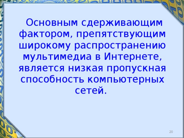  Основным сдерживающим фактором, препятствующим широкому распространению мультимедиа в Интернете, является низкая пропускная способность компьютерных сетей.  