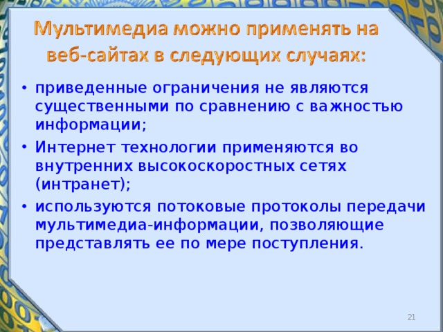 приведенные ограничения не являются существенными по сравнению с важностью информации; Интернет  технологии применяются во внутренних высокоскоростных сетях (интранет); используются потоковые протоколы передачи мультимедиа-информации, позволяющие представлять ее по мере поступления.  