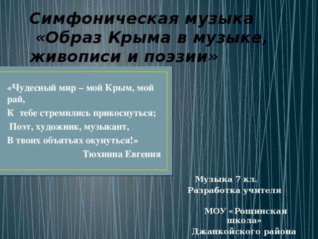 Симфоническая музыка  «Образ Крыма в музыке, живописи и поэзии» «Чудесный мир – мой Крым, мой рай, К тебе стремились прикоснуться;  Поэт, художник, музыкант, В твоих объятьях окунуться!»  Тюхнина Евгения Музыка 7 кл. Разработка учителя  МОУ «Рощинская школа» Джанкойского района Куртвалиева В.О. 