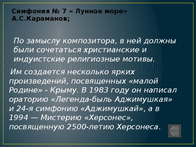 Симфония № 7 « Лунное море» А.С.Караманов;   По замыслу композитора, в ней должны были сочетаться христианские и индуистские религиозные мотивы.  Им создается несколько ярких произведений, посвященных «малой Родине» - Крыму. В 1983 году он написал ораторию «Легенда-быль Аджимушкая» и 24-я симфонию «Аджимушкай», а в 1994 — Мистерию «Херсонес», посвященную 2500-летию Херсонеса. 