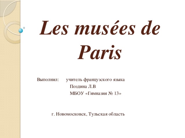 Les musées de Paris  Выполнил: учитель французского языка  Поздина Л.В  МБОУ «Гимназия № 13»  г. Новомосковск, Тульская область 