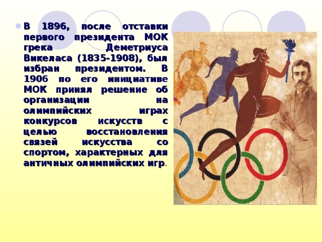 В 1896, после отставки первого президента МОК грека Деметриуса Викеласа (1835-1908), был избран президентом. В 1906 по его инициативе МОК принял решение об организации на олимпийских играх конкурсов искусств с целью восстановления связей искусства со спортом, характерных для античных олимпийских игр . 