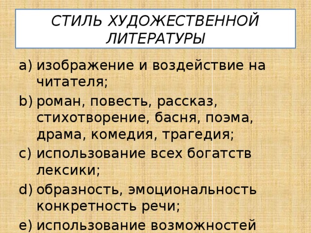 СТИЛЬ ХУДОЖЕСТВЕННОЙ ЛИТЕРАТУРЫ изображение и воздействие на читателя; роман, повесть, рассказ, стихотворение, басня, поэма, драма, комедия, трагедия; использование всех богатств лексики; образность, эмоциональность конкретность речи; использование возможностей разных стилей. 
