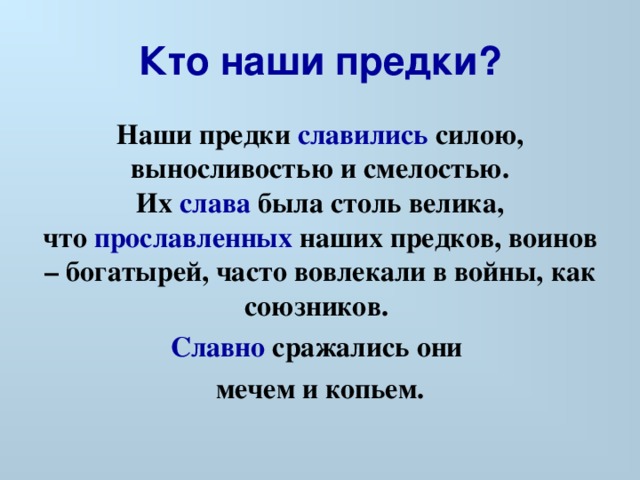 Кто наши предки? Наши предки славились силою , выносливостью и смелостью. Их  слава  была столь велика, что  прославленных  наших предков, воинов – богатырей, часто вовлекали в войны, как союзников.  Славно  сражались они мечем и копьем. 