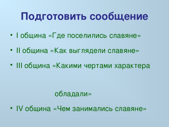 Подготовить сообщение I община «Где поселились славяне» II община «Как выглядели славяне»  III община «Какими чертами характера  обладали»  IV община «Чем занимались славяне» 