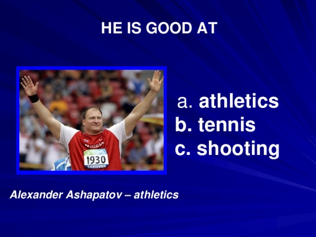 HE IS GOOD AT  a. athletics b. tennis c. shooting Alexander Ashapatov – athletics  