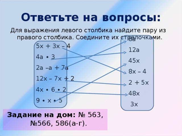 Ответьте на вопросы: Для выражения левого столбика найдите пару из правого столбика. Соедините их стрелочками. 8а 12а 45х 8х – 4 2 + 5х 48х  3х 5х + 3х – 4 4а ∙ 3 2а –а + 7а 12х – 7х + 2 4х ∙ 6 ∙ 2 9 ∙ х ∙ 5  Задание на дом: № 563, №566, 586(а-г). 