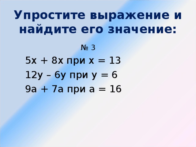 Упростите выражение и найдите его значение: № 3 5х + 8х при х = 13 12у – 6у при у = 6 9а + 7а при а = 16 