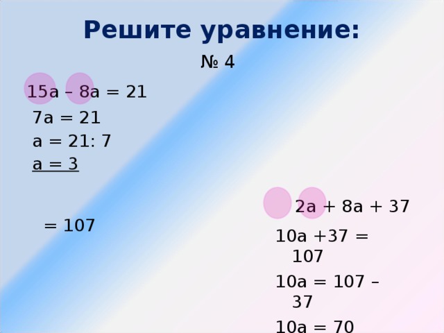 Решите уравнение:  № 4  15а – 8а = 21  2а + 8а + 37 = 107 7а = 21 а = 21: 7 а = 3 10а +37 = 107 10а = 107 – 37 10а = 70 а = 7 