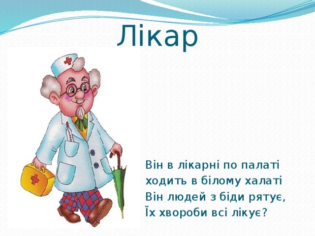 Лікар Він в лікарні по палаті ходить в білому халаті Він людей з біди рятує, Їх хвороби всі лікує? 