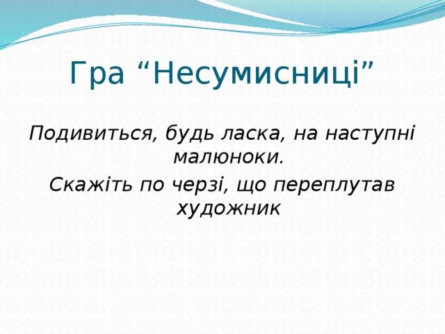 Гра “Несумисниці”  Подивиться, будь ласка, на наступні малюноки. Скажіть по черзі, що переплутав художник 