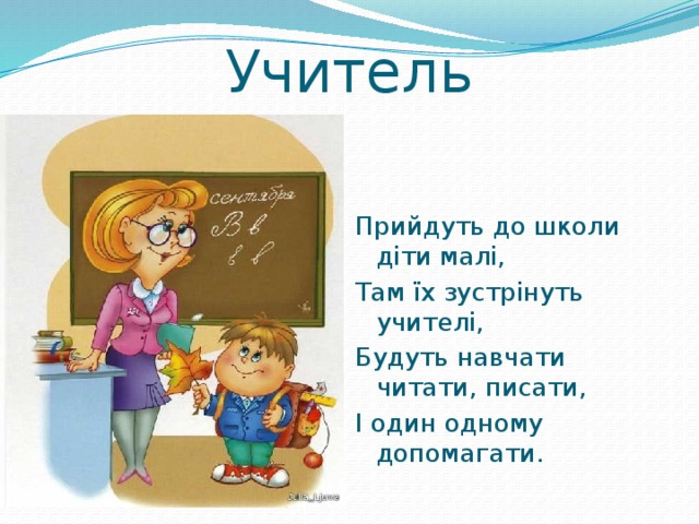 Учитель Прийдуть до школи діти малі, Там їх зустрінуть учителі, Будуть навчати читати, писати, І один одному допомагати. 