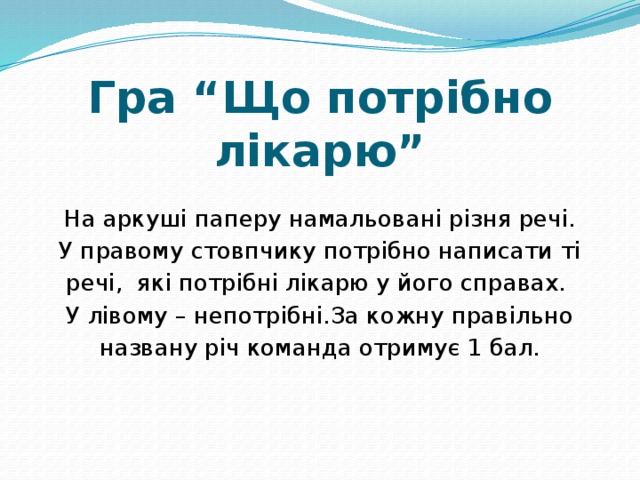 Гра “Що потрібно лікарю”   На аркуші паперу намальовані різня речі. У правому стовпчику потрібно написати ті речі, які потрібні лікарю у його справах. У лівому – непотрібні.За кожну правільно названу річ команда отримує 1 бал. 