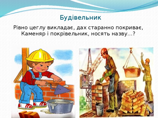  Будівельник    Рівно цеглу викладає, дах старанно покриває,  Каменяр і покрівельник, носять назву…? 