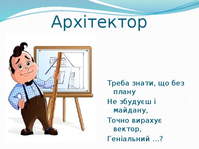 Архітектор Треба знати, що без плану Не збудуєш і майдану, Точно вирахує вектор, Геніальний ... ? 