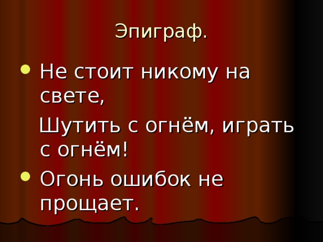 Не стоит никому на свете,  Шутить с огнём, играть с огнём! Огонь ошибок не прощает. 