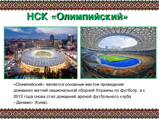 НСК «Олимпийский» « Олимпийский» является основным местом проведения домашних матчей национальной сборной Украины по футболу, а с 2012 года снова стал домашней ареной футбольного клуба «Динамо» (Киев). 