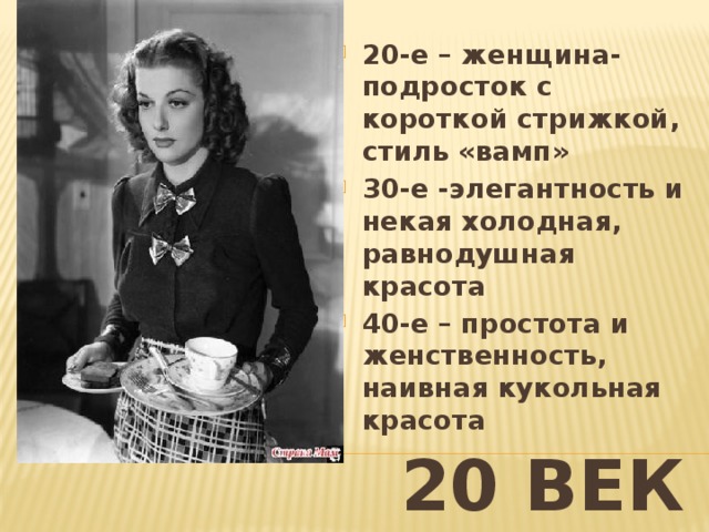 20-е – женщина-подросток с короткой стрижкой, стиль «вамп» 30-е -элегантность и некая холодная, равнодушная красота 40-е – простота и женственность, наивная кукольная красота 20 ВЕК 