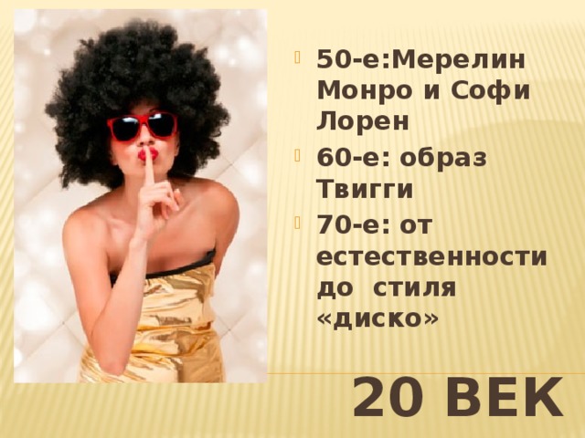 50-е:Мерелин Монро и Софи Лорен 60-е: образ Твигги 70-е: от естественности до стиля «диско» 20 ВЕК 
