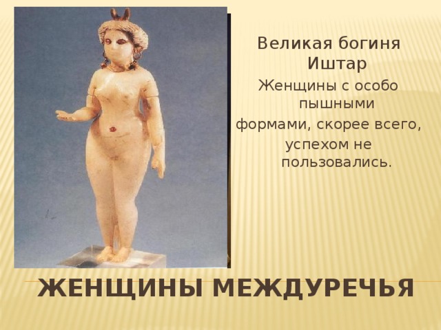 Великая богиня Иштар Женщины с особо пышными формами, скорее всего, успехом не пользовались. Женщины Междуречья 