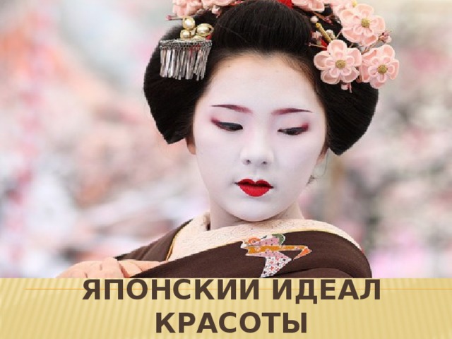 красота тела тесно переплетается с духовной красотой, поэтому иметь Милое личико и безупречную кожу для японских красавиц не было пределом мечтаний: они учились слагать стихи, играть на музыкальных инструментах, а также поддерживать разговор Японский идеал красоты 