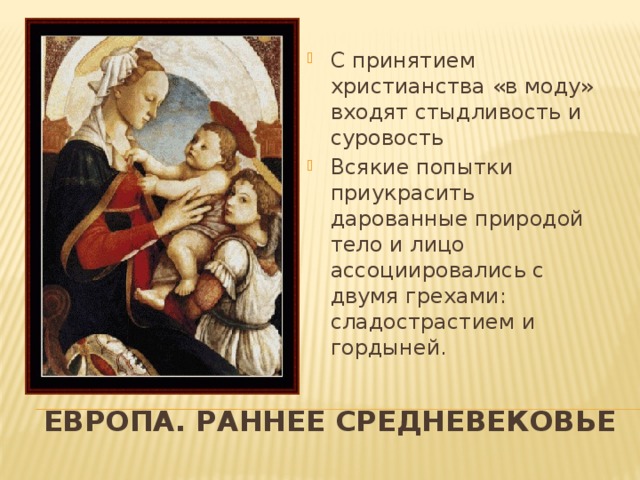 С принятием христианства «в моду» входят стыдливость и суровость Всякие попытки приукрасить дарованные природой тело и лицо ассоциировались с двумя грехами: сладострастием и гордыней. Европа. Раннее средневековье 