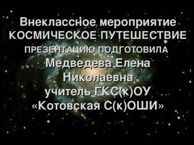 Внеклассное мероприятие  КОСМИЧЕСКОЕ ПУТЕШЕСТВИЕ ПРЕЗЕНТАЦИЮ ПОДГОТОВИЛА   Медведева Елена Николаевна  учитель ГКС(к)ОУ «Котовская С(к)ОШИ» 