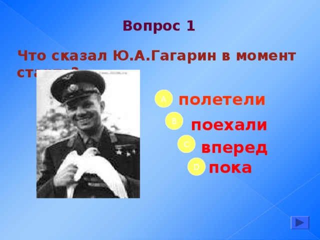 Вопрос 1 Что сказал Ю.А.Гагарин в момент старта? полетели А B поехали вперед C пока D 