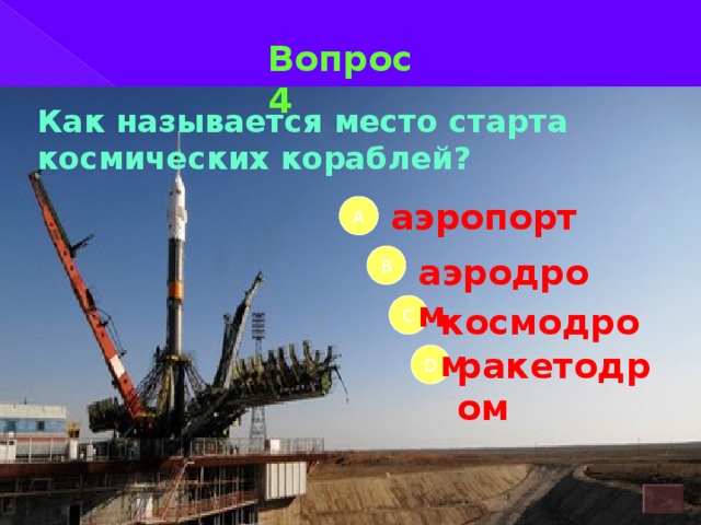Вопрос 4 Как называется место старта космических кораблей? аэропорт А аэродром B космодром C ракетодром D 