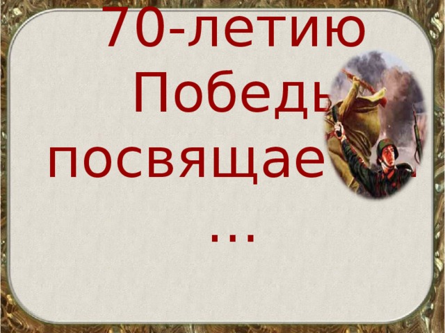 70-летию  Победы посвящается… 