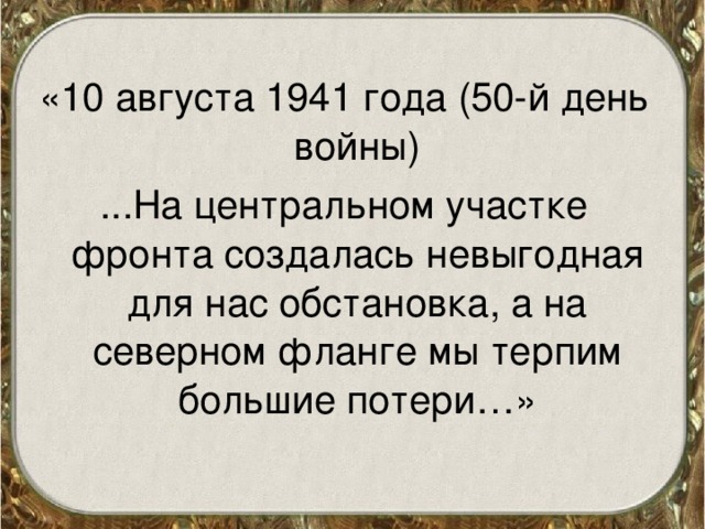 «10 августа 1941 года (50-й день войны) ...На центральном участке фронта создалась невыгодная для нас обстановка, а на северном фланге мы терпим большие потери…» 